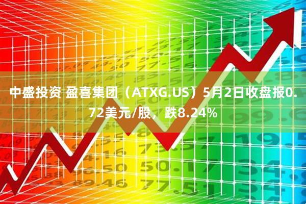 中盛投资 盈喜集团（ATXG.US）5月2日收盘报0.72美元/股，跌8.24%