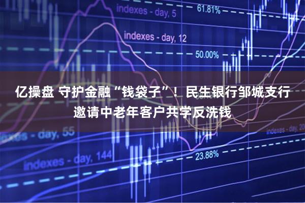 亿操盘 守护金融“钱袋子”！民生银行邹城支行邀请中老年客户共学反洗钱