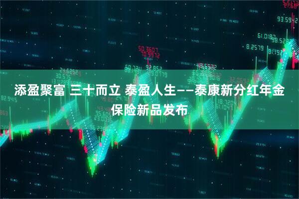 添盈聚富 三十而立 泰盈人生——泰康新分红年金保险新品发布