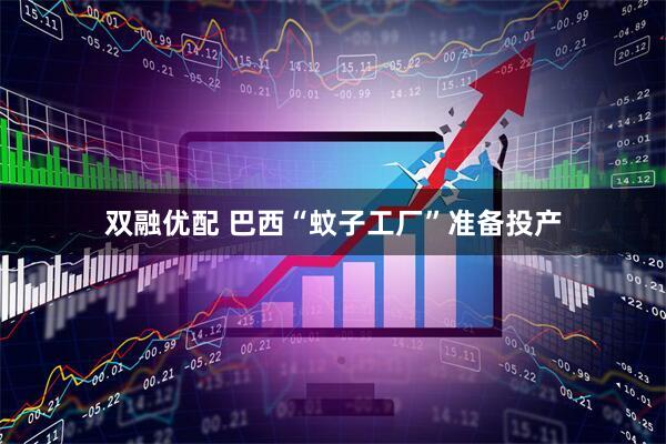 双融优配 巴西“蚊子工厂”准备投产