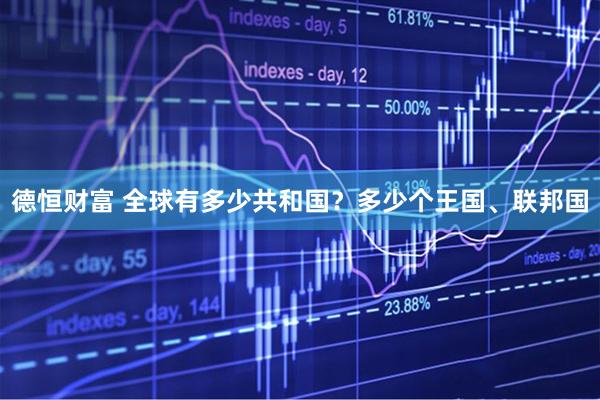 德恒财富 全球有多少共和国?多少个王国、联邦国