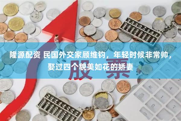 隆源配资 民国外交家顾维钧，年轻时候非常帅，娶过四个貌美如花的娇妻