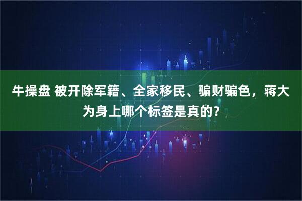 牛操盘 被开除军籍、全家移民、骗财骗色，蒋大为身上哪个标签是真的？