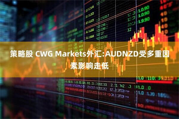 策略股 CWG Markets外汇:AUDNZD受多重因素影响走低