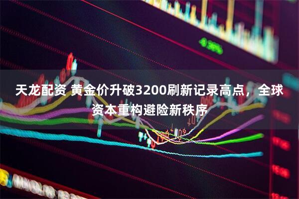 天龙配资 黄金价升破3200刷新记录高点，全球资本重构避险新秩序
