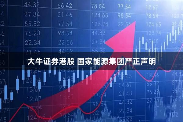 大牛证券港股 国家能源集团严正声明