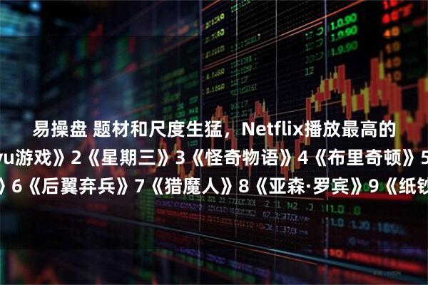 易操盘 题材和尺度生猛，Netflix播放最高的10部剧—————1《鱿yu游戏》2《星期三》3《怪奇物语》4《布里奇顿》5《混沌少年时》6《后翼弃兵》7《猎魔人》8《亚森·罗宾》9《纸钞屋》10《黑镜》你看过几部？欢迎留言说说