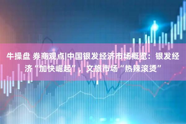 牛操盘 券商观点|中国银发经济市场概览：银发经济“加快崛起”，文旅市场“热辣滚烫”