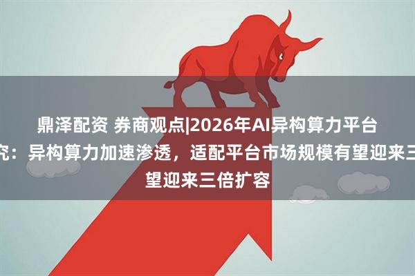 鼎泽配资 券商观点|2026年AI异构算力平台行业研究:异构算力加速渗透,适配平台市场规模有望迎来三倍扩容