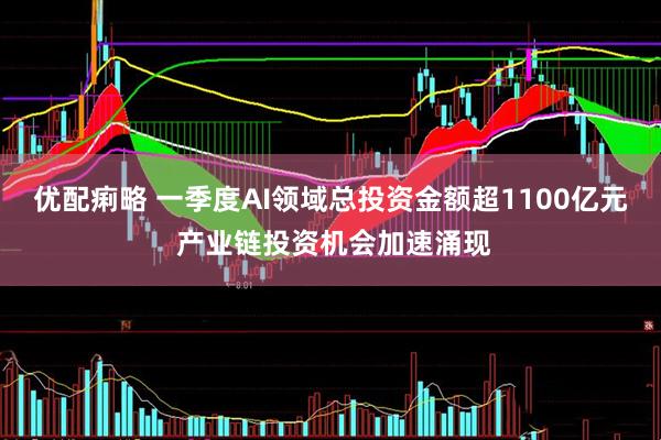 优配痢略 一季度AI领域总投资金额超1100亿元 产业链投资机会加速涌现