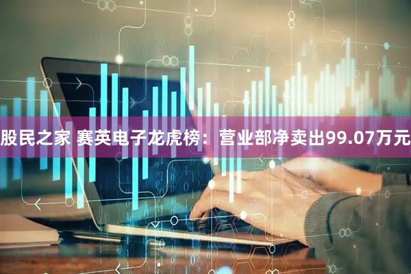 股民之家 赛英电子龙虎榜：营业部净卖出99.07万元