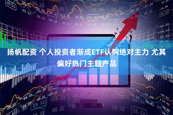 扬帆配资 个人投资者渐成ETF认购绝对主力 尤其偏好热门主题产品