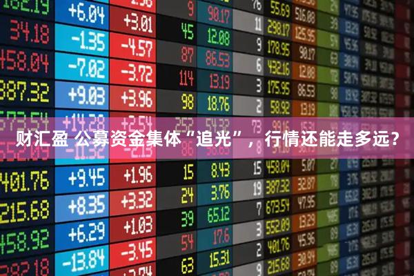 财汇盈 公募资金集体“追光”，行情还能走多远？